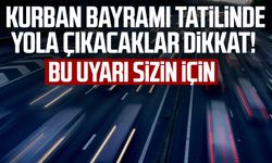 Kurban Bayramı tatilinde yola çıkacaklar dikkat! Bu uyarı sizin için