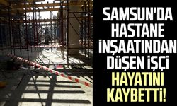Samsun'da hastane inşaatından düşen işçi hayatını kaybetti!