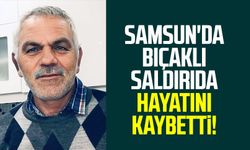 Samsun'da bıçaklı saldırıda hayatını kaybetti!