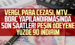 Vergi, para cezası, MTV… Borç yapılandırmasında son saatler! Peşin ödeyene yüzde 90 indirim