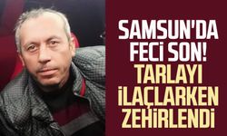 Samsun'da feci son! Tarlayı ilaçlarken zehirlendi