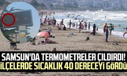 Samsun'da termometreler çıldırdı! İlçelerde sıcaklık 40 dereceyi gördü