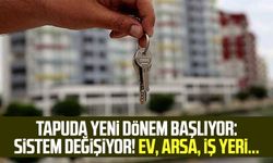 Tapuda yeni dönem başlıyor: Sistem değişiyor! Ev, arsa, iş yeri...