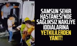 Samsun Şehir Hastanesi'nde sağlıksız nakliye iddialarına yetkililerden yanıt!