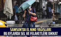 Samsun’da El Nino yağışları: Bu aylarda sel ve felaketlere dikkat
