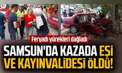 Samsun'da kazada eşi ve kayınvalidesi öldü! Feryadı yürekleri dağladı