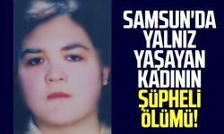 Samsun'da yalnız yaşayan kadının şüpheli ölümü!