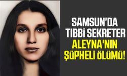 Samsun'da tıbbi sekreter Aleyna'nın şüpheli ölümü!