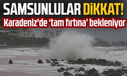 Samsunlular dikkat! Karadeniz'de ‘tam fırtına’ bekleniyor