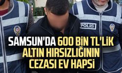 Samsun'da 600 bin TL'lik altın hırsızlığının cezası ev hapsi
