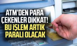ATM’den para çekenler dikkat! Bu işlem artık paralı olacak