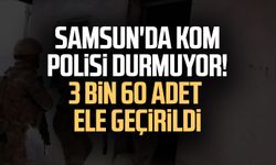 Samsun'da KOM polisi durmuyor! 3 bin 60 adet ele geçirildi