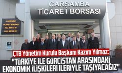 ÇTB Yönetim Kurulu Başkanı Kazım Yılmaz: "Türkiye ile Gürcistan arasındaki ekonomik ilişkileri ileriyle taşıyacağız"