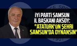 İYİ Parti Samsun il Başkanı Hasan Aksoy: "Atatürk'ün şehri Samsun'da oynansın"