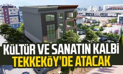 Kültür ve sanatın kalbi Tekkeköy’de atacak