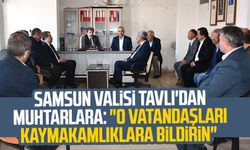 Samsun Valisi Orhan Tavlı'dan muhtarlara: "O vatandaşları kaymakamlıklara bildirin"