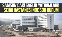 Samsun'daki sağlık yatırımları! Şehir Hastanesi'nde son durum