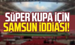 Süper Kupa için Samsun iddiası! Süper Kupa Samsun'da mı oynanacak?