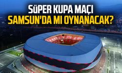 Süper Kupa maçı Samsun'da mı oynanacak?