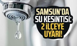 Samsun'da su kesintisi: 2 ilçeye uyarı!