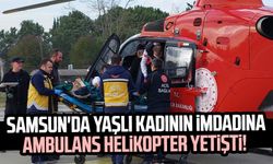 Samsun'da yaşlı kadının imdadına ambulans helikopter yetişti!