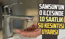 Samsun'un o ilçesinde 10 saatlik su kesintisi uyarısı