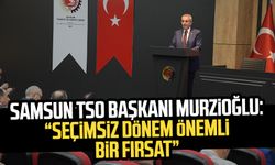 Samsun TSO Başkanı Murzioğlu: “Seçimsiz dönem önemli bir fırsat”
