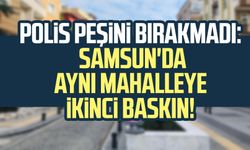 Polis peşini bırakmadı: Samsun'da aynı mahalleye ikinci baskın!
