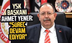 YSK Başkanı Ahmet Yener: "Süreç devam ediyor"