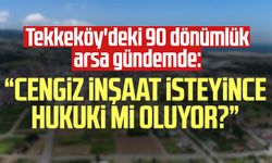 Tekkeköy'deki 90 dönümlük arsa gündemde: "Cengiz İnşaat isteyince hukuki mi oluyor?"