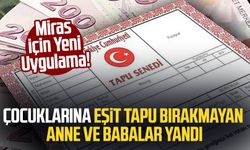 Miras İçin Yeni Uygulama! Çocuklarına Eşit Tapu Bırakmayan Anne ve Babalar Yandı