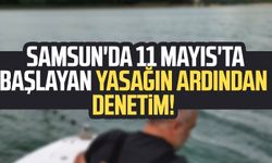 Samsun'da 11 Mayıs'ta başlayan yasağın ardından denetim!