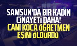 Samsun'da bir kadın cinayeti daha! Cani koca öğretmen eşini öldürdü
