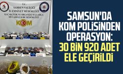 Samsun'da KOM polisinden operasyon: 30 bin 920 adet ele geçirildi