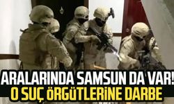 Aralarında Samsun da var! O suç örgütlerine darbe