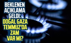 Doğal gaza Temmuz'da zam var mı? Beklenen açıklama geldi