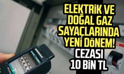 Elektrik ve doğal gaz sayaçlarında yeni dönem! Cezası 10 bin TL