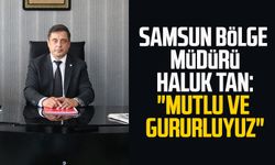 Samsun Bölge Müdürü Haluk Tan: "Mutlu ve gururluyuz"