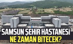 Samsun Şehir Hastanesi ne zaman bitecek?