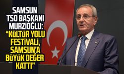 Samsun TSO Başkanı Murzioğlu: “Kültür Yolu Festivali, Samsun’a büyük değer kattı”