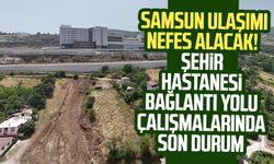 Samsun'da ulaşım nefes alacak! Samsun Şehir Hastanesi bağlantı yolu çalışmalarında son durum