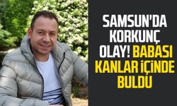 Samsun'da korkunç olay! Babası kanlar içinde buldu