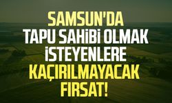 Samsun'da tapu sahibi olmak isteyenlere kaçırılmayacak fırsat!