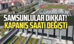 Samsunlular dikkat! Kapanış saati değişti