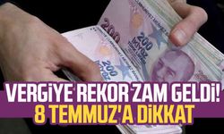 Vergiye rekor zam geldi! 8 Temmuz'a dikkat