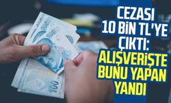 Cezası 10 bin TL'ye çıktı: Alışverişte bunu yapan yandı