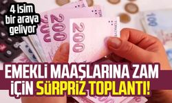 Emekli maaşlarına zam için sürpriz toplantı!