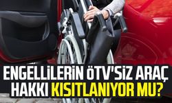 Engellilerin ÖTV'siz araç hakkı kısıtlanıyor mu?