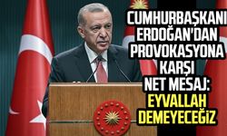 Cumhurbaşkanı Erdoğan'dan provokasyona karşı net mesaj: Eyvallah demeyeceğiz