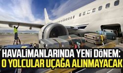 Havalimanlarında yeni dönem: O yolcular uçağa alınmayacak